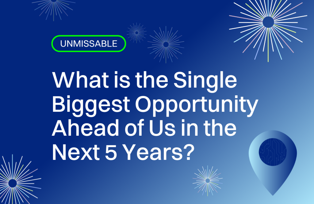 What is the Single Biggest Opportunity Ahead of Us in the Next 5 Years?